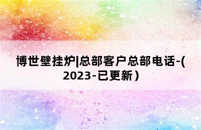 博世壁挂炉|总部客户总部电话-(2023-已更新）